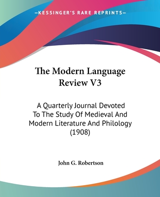 The Modern Language Review V3: A Quarterly Journal Devoted To The Study Of Medieval And Modern Literature And Philology (1908) - Robertson, John G (Editor)