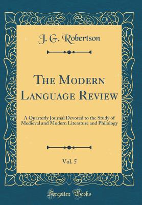The Modern Language Review, Vol. 5: A Quarterly Journal Devoted to the Study of Medieval and Modern Literature and Philology (Classic Reprint) - Robertson, J G