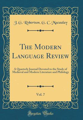 The Modern Language Review, Vol. 7: A Quarterly Journal Devoted to the Study of Medieval and Modern Literature and Philology (Classic Reprint) - Macaulay, J G Robertson G C