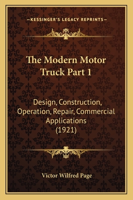 The Modern Motor Truck Part 1: Design, Construction, Operation, Repair, Commercial Applications (1921) - Page, Victor Wilfred