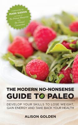 The Modern No-Nonsense Guide to Paleo: Develop Your Skills to Lose Weight, Gain Energy and Take Back Your Health - Sisson, Mark (Introduction by), and Golden, Alison