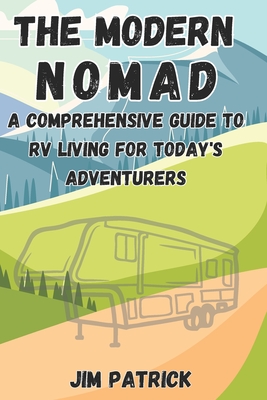 The Modern Nomad: A Comprehensive Guide to RV Living for Today's Adventurers - Patrick, Jim