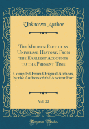 The Modern Part of an Universal History, from the Earliest Accounts to the Present Time, Vol. 22: Compiled from Original Authors, by the Authors of the Ancient Part (Classic Reprint)