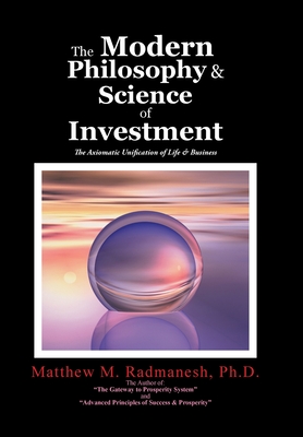 The Modern Philosophy & Science of Investment: The Axiomatic Unification of Life & Business - Radmanesh, Matthew M