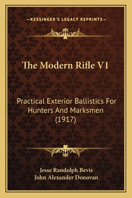 The Modern Rifle V1: Practical Exterior Ballistics for Hunters and Marksmen (1917) - Bevis, Jesse Randolph, and Donovan, John Alexander