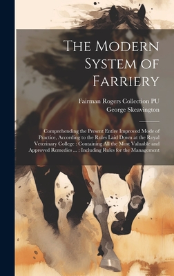 The Modern System of Farriery: Comprehending the Present Entire Improved Mode of Practice, According to the Rules Laid Down at the Royal Veterinary College: Containing all the Most Valuable and Approved Remedies ...: Including Rules for the Management - Skeavington, George, and Pu, Fairman Rogers Collection