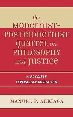 The Modernist-Postmodernist Quarrel on Philosophy and Justice: A Possible Levinasian Mediation - Arriaga, Manuel P