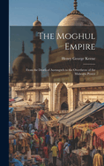 The Moghul Empire: From the Death of Aurungzeb to the Overthrow of the Mahratta Power