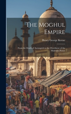 The Moghul Empire: From the Death of Aurungzeb to the Overthrow of the Mahratta Power - Keene, Henry George