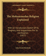 The Mohammedan Religion Explained: With An Introductory Sketch Of Its Progress, And Suggestions For Its Confutation (1857)