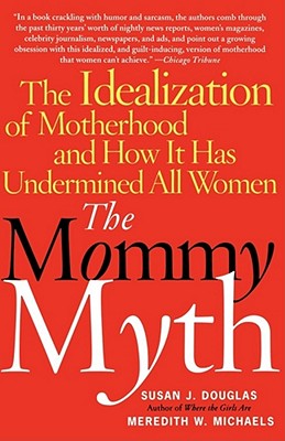 The Mommy Myth: The Idealization of Motherhood and How It Has Undermined All Women - Douglas, Susan, and Michaels, Meredith