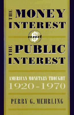 The Money Interest and the Public Interest: American Monetary Thought, 1920-1970 - Mehrling, Perry G