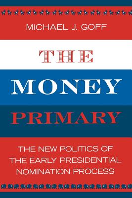 The Money Primary: The New Politics of the Early Presidential Nomination Process - Goff, Michael J