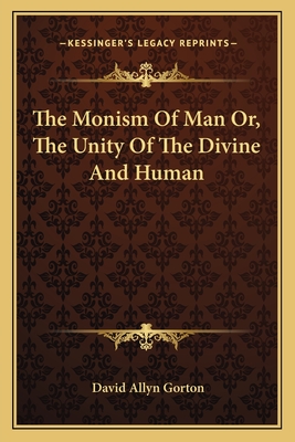 The Monism Of Man Or, The Unity Of The Divine And Human - Gorton, David Allyn