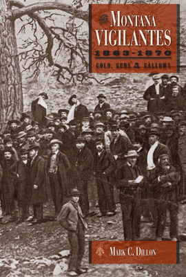 The Montana Vigilantes 1863-1870: Gold, Guns and Gallows - Dillon, Mark C