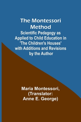 The Montessori Method; Scientific Pedagogy as Applied to Child Education in 'The Children's Houses' with Additions and Revisions by the Author - Montessori, Maria, and George, Anne E (Translated by)