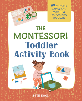 The Montessori Toddler Activity Book: 60 At-Home Games and Activities for Curious Toddlers - Wood, Beth