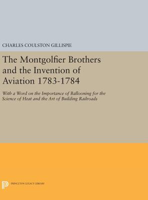 The Montgolfier Brothers and the Invention of Aviation 1783-1784: With a Word on the Importance of Ballooning for the Science of Heat and the Art of Building Railroads - Gillispie, Charles Coulston