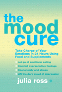 The Mood Cure: Take Charge of Your Emotions in 24 Hours Using Food and Supplements