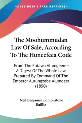 The Moohummudan Law Of Sale, According To The Huneefeea Code: From The Futawa Alumgeeree, A Digest Of The Whole Law, Prepared By Command Of The Emperor Aurungzebe Alumgeer (1850) - Baillie, Neil Benjamin Edmonstone (Editor)