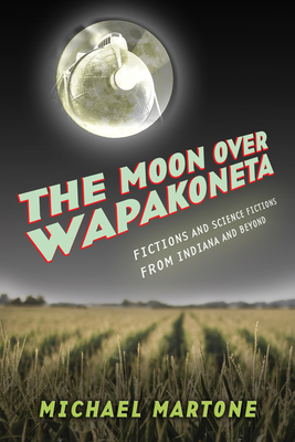 The Moon Over Wapakoneta: Fictions and Science Fictions from Indiana and Beyond - Martone, Michael