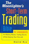The Moonlighter's Short-Term Trading Bible: Ten Commandments for Making Money Trading Stocks While Keeping Your Day Job