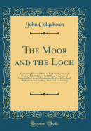 The Moor and the Loch: Containing Practical Hints on Highland Sports, and Notices of the Habits of the Different Creatures of Game and Prey in the Mountainous Districts of Scotland; With Instructions in River, Burn, and Lochfishing (Classic Reprint)