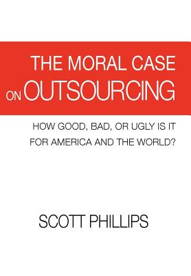 The Moral Case on Outsourcing: How Good, Bad, or Ugly Is It for America and the World? - Phillips, Scott, MD, Facp, Facmt