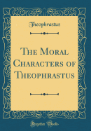 The Moral Characters of Theophrastus (Classic Reprint)