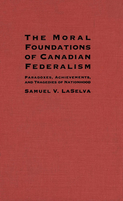 The Moral Foundations of Canadian Federalism: Paradoxes, Achievements, and Tragedies of Nationhood - Laselva, Samuel V