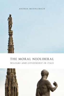 The Moral Neoliberal: Welfare and Citizenship in Italy - Muehlebach, Andrea