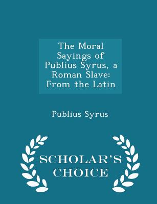 The Moral Sayings of Publius Syrus, a Roman Slave: From the Latin - Scholar's Choice Edition - Syrus, Publius