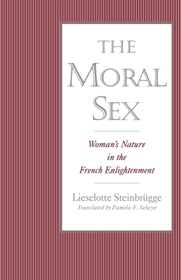 The Moral Sex: Woman's Nature in the French Enlightenment - Steinbrgge, Lieselotte, and Selwyn, Pamela E