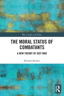 The Moral Status of Combatants: A New Theory of Just War - Skerker, Michael