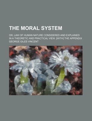 The Moral System; Or, Law of Human Nature Considered and Explained in a Theoretic and Practical View - Vincent, George Giles (Creator)