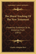 The Moral Teaching Of The New Testament: Viewed As Evidential To Its Historical Truth (1872)