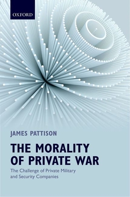 The Morality of Private War: The Challenge of Private Military and Security Companies - Pattison, James