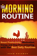 The Morning Routine: Boost Productivity, Motivation, Energy and Stop Procrastinating with the Best Daily Routines