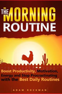 The Morning Routine: Boost Productivity, Motivation, Energy and Stop Procrastinating with the Best Daily Routines - Rockman, Adam
