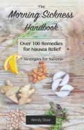 The Morning Sickness Handbook: Over 100 Remedies for Nausea Relief + Strategies for Success