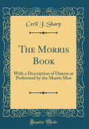The Morris Book: With a Description of Dances as Performed by the Morris Men (Classic Reprint)
