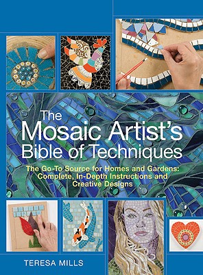 The Mosaic Artist's Bible of Techniques: The Go-To Source for Homes and Gardens: Complete, In-Depth Instructions and Creative Designs - Mills, Teresa