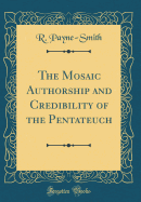 The Mosaic Authorship and Credibility of the Pentateuch (Classic Reprint)
