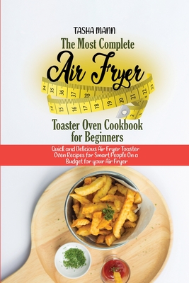 The Most Complete Air Fryer Toaster Oven Cookbook for Beginners: Quick and Delicious Air Fryer Toaster Oven Recipes for Smart People On a Budget for your Air Fryer - Mann, Tasha