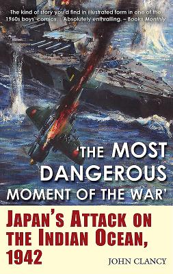 "The Most Dangerous Moment of the War": Japan's Attack on the Indian Ocean, 1942 - Clancy, John