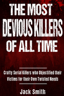The Most Devious Killers of All Time: Crafty Serial Killers Who Objectified Their Victims for Their Own Twisted Needs