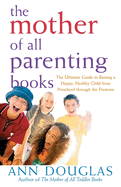 The Mother of All Parenting Books: The Ultimate Guide to Raising a Happy, Healthy Child from Preschool Through the Preteens