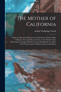 The Mother of California: Being an Historical Sketch of the Little Known Land of Baja California, From the Days of Cortez to the Present Time, Depicting the Ancient Missions Therein Established, the Mines There Found, and the Physical, Social and Politica