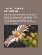The Mother of California: Being an Historical Sketch of the Little Known Land of Baja California, from the Days of Cortez to the Present Time, Depicting the Ancient Missions Therein Established, the Mines There Found, and the Physical, Social and Politica