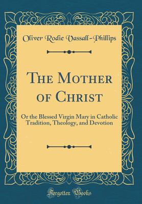 The Mother of Christ: Or the Blessed Virgin Mary in Catholic Tradition, Theology, and Devotion (Classic Reprint) - Vassall-Phillips, Oliver Rodie